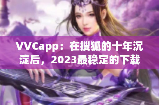 VVCapp：在搜狐的十年沉淀后，2023最稳定的下载选项