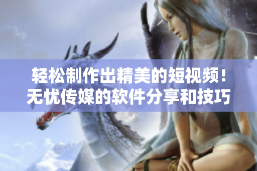 轻松制作出精美的短视频！无忧传媒的软件分享和技巧指南