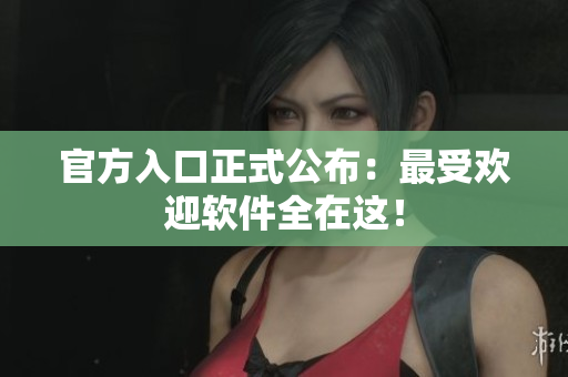 官方入口正式公布：最受欢迎软件全在这！