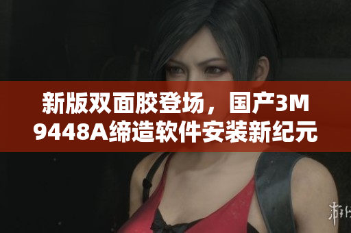 新版双面胶登场，国产3M9448A缔造软件安装新纪元