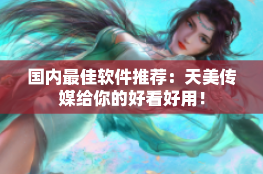 国内最佳软件推荐：天美传媒给你的好看好用！