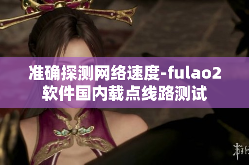 准确探测网络速度-fulao2软件国内载点线路测试