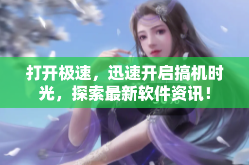 打开极速，迅速开启搞机时光，探索最新软件资讯！