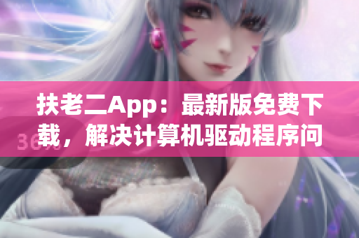 扶老二App：最新版免费下载，解决计算机驱动程序问题。