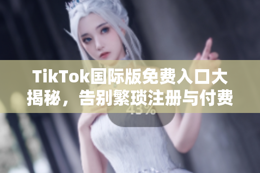 TikTok国际版免费入口大揭秘，告别繁琐注册与付费