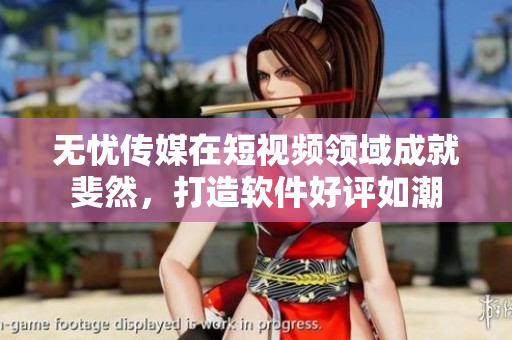 无忧传媒在短视频领域成就斐然，打造软件好评如潮