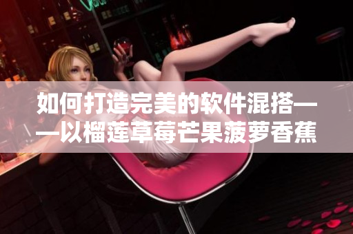 如何打造完美的软件混搭——以榴莲草莓芒果菠萝香蕉为例