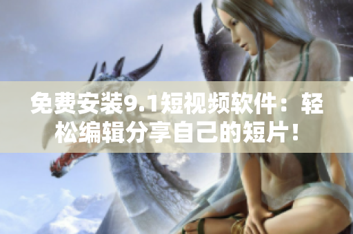 免费安装9.1短视频软件：轻松编辑分享自己的短片！