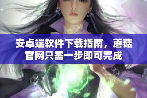安卓端软件下载指南，蘑菇官网只需一步即可完成