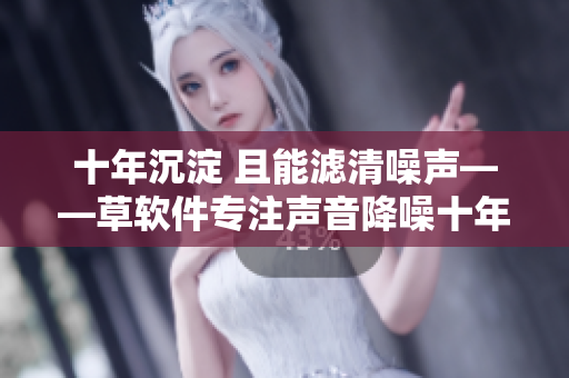 十年沉淀 且能滤清噪声——草软件专注声音降噪十年