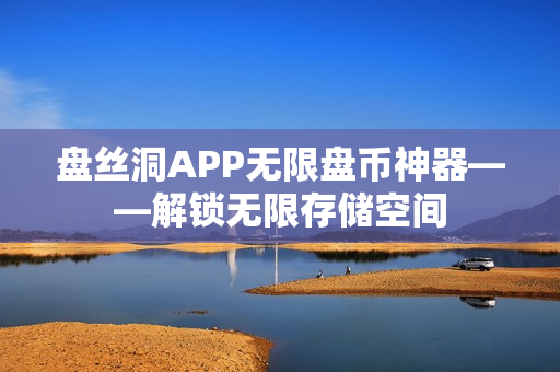 盘丝洞APP无限盘币神器——解锁无限存储空间