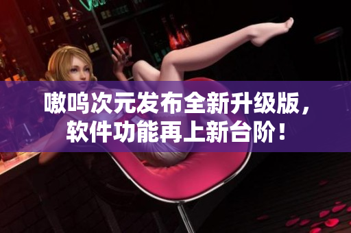 嗷呜次元发布全新升级版，软件功能再上新台阶！
