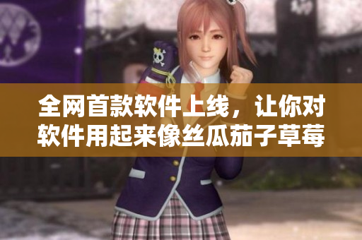 全网首款软件上线，让你对软件用起来像丝瓜茄子草莓榴莲视频一样顺畅