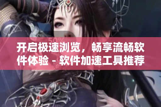 开启极速浏览，畅享流畅软件体验 - 软件加速工具推荐