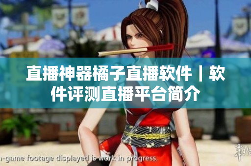 直播神器橘子直播软件｜软件评测直播平台简介