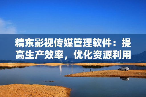 精东影视传媒管理软件：提高生产效率，优化资源利用