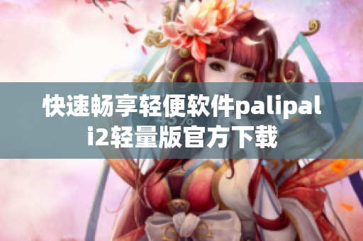 快速畅享轻便软件palipali2轻量版官方下载