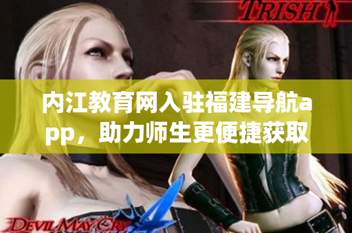 内江教育网入驻福建导航app，助力师生更便捷获取教育信息！