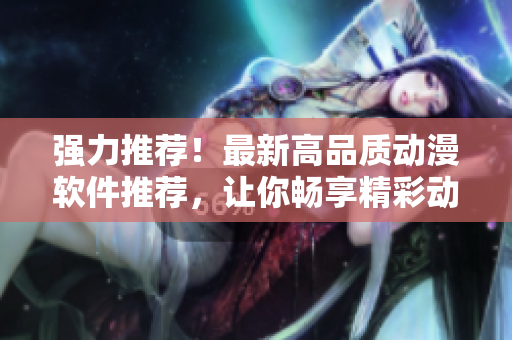 强力推荐！最新高品质动漫软件推荐，让你畅享精彩动漫世界