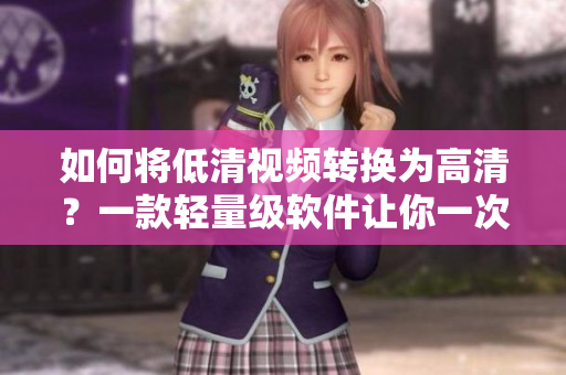 如何将低清视频转换为高清？一款轻量级软件让你一次搞定！