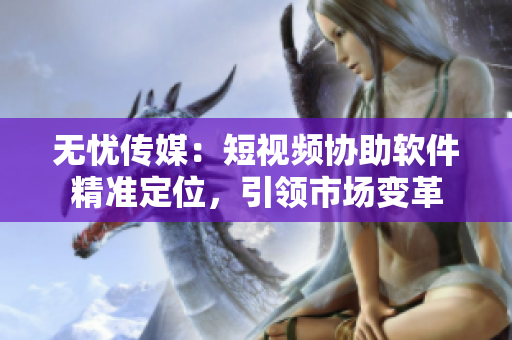 无忧传媒：短视频协助软件精准定位，引领市场变革