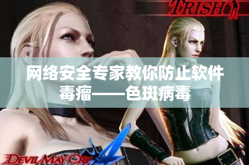 网络安全专家教你防止软件毒瘤——色斑病毒