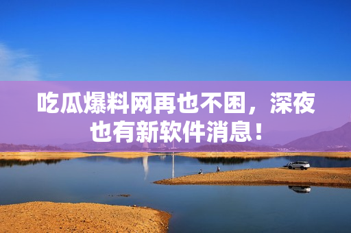 吃瓜爆料网再也不困，深夜也有新软件消息！