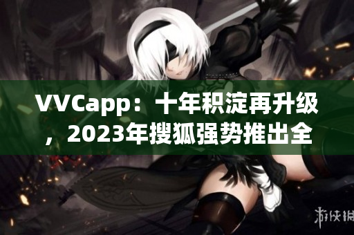 VVCapp：十年积淀再升级，2023年搜狐强势推出全新软件
