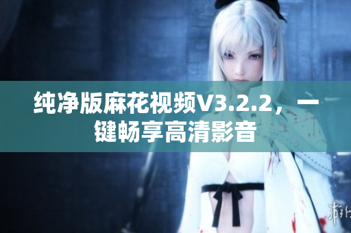 纯净版麻花视频V3.2.2，一键畅享高清影音
