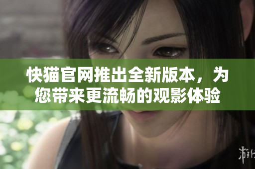 快猫官网推出全新版本，为您带来更流畅的观影体验