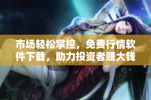 市场轻松掌控，免费行情软件下载，助力投资者赚大钱