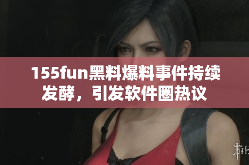 155fun黑料爆料事件持续发酵，引发软件圈热议
