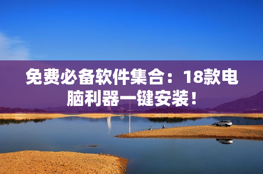 免费必备软件集合：18款电脑利器一键安装！