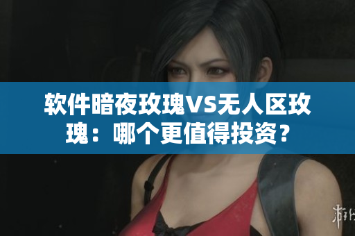 软件暗夜玫瑰VS无人区玫瑰：哪个更值得投资？