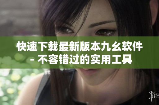 快速下载最新版本九幺软件 - 不容错过的实用工具