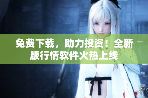 免费下载，助力投资！全新版行情软件火热上线