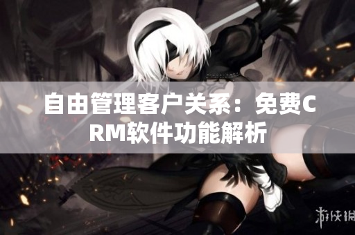 自由管理客户关系：免费CRM软件功能解析