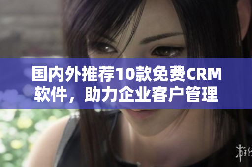 国内外推荐10款免费CRM软件，助力企业客户管理