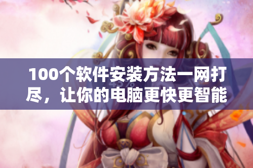 100个软件安装方法一网打尽，让你的电脑更快更智能