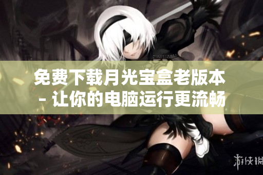 免费下载月光宝盒老版本 – 让你的电脑运行更流畅