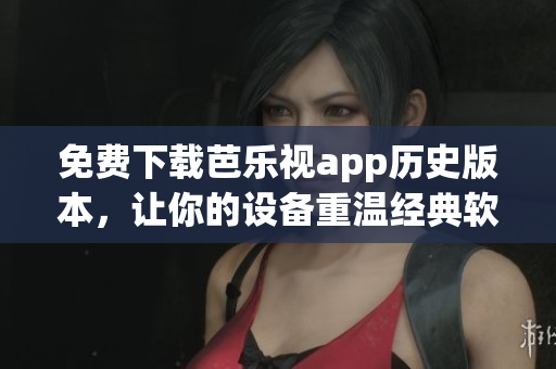免费下载芭乐视app历史版本，让你的设备重温经典软件