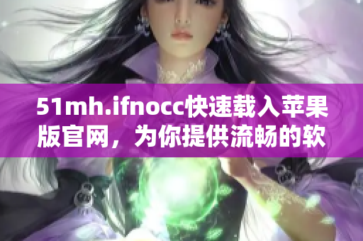 51mh.ifnocc快速载入苹果版官网，为你提供流畅的软件下载体验