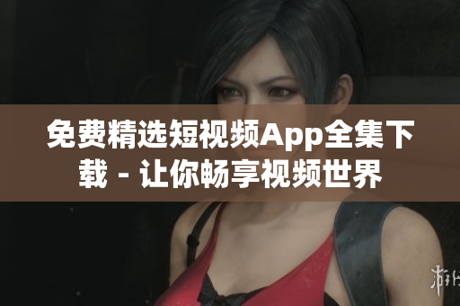 免费精选短视频App全集下载 - 让你畅享视频世界