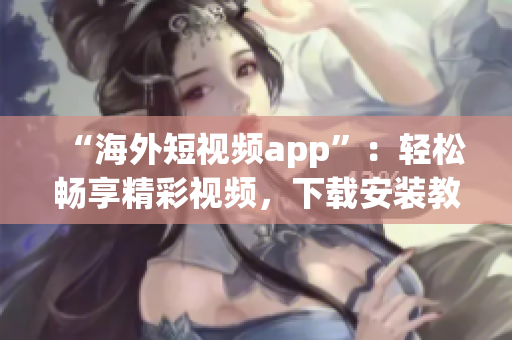“海外短视频app”：轻松畅享精彩视频，下载安装教程解析