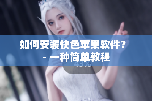 如何安装快色苹果软件？ - 一种简单教程