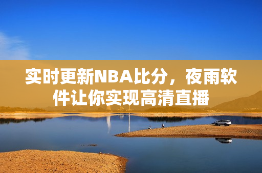 实时更新NBA比分，夜雨软件让你实现高清直播