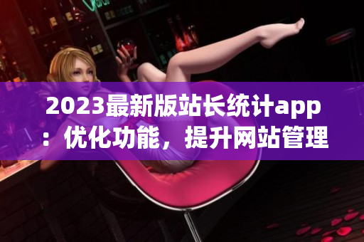 2023最新版站长统计app：优化功能，提升网站管理效率