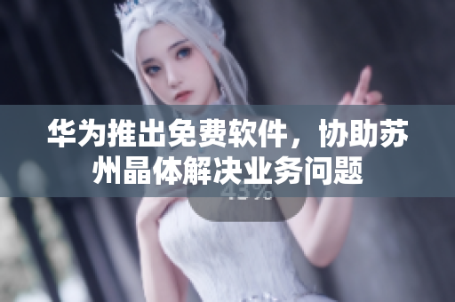 华为推出免费软件，协助苏州晶体解决业务问题