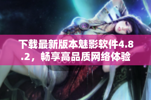 下载最新版本魅影软件4.8.2，畅享高品质网络体验