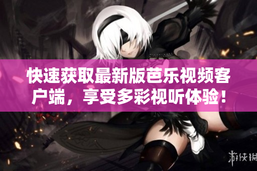 快速获取最新版芭乐视频客户端，享受多彩视听体验！